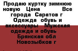 Продаю куртку зимнюю новую › Цена ­ 2 000 - Все города, Саратов г. Одежда, обувь и аксессуары » Мужская одежда и обувь   . Брянская обл.,Новозыбков г.